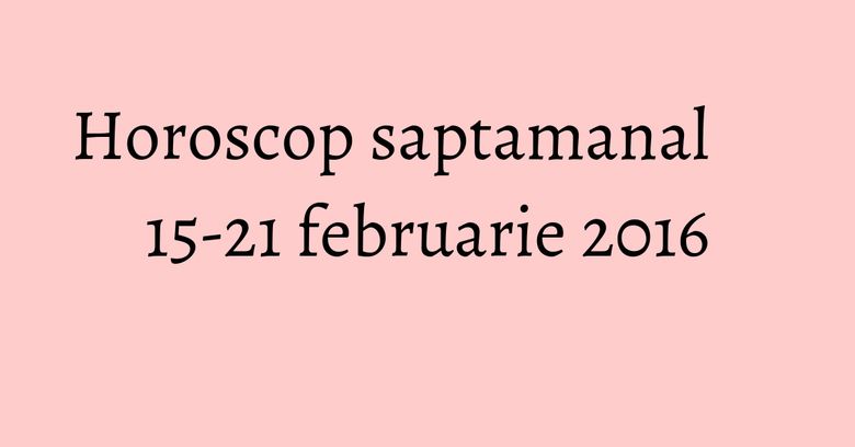 Horoscop saptamanal 15-21 februarie 2016 Horoscop saptamanal 15-21 februarie 2016