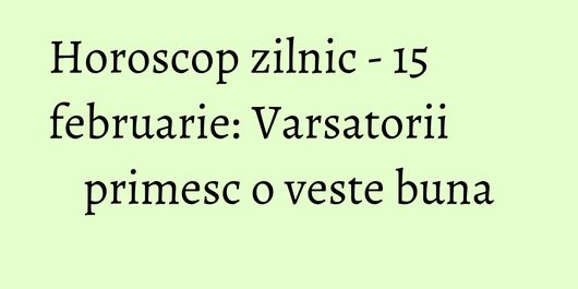 Horoscop zilnic - 15 februarie: Varsatorii primesc o veste buna