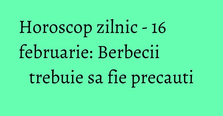 Horoscop zilnic - 16 februarie: Berbecii trebuie sa fie precauti