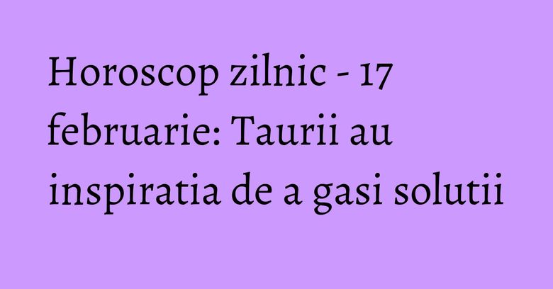 Horoscop zilnic - 17 februarie: Taurii au inspiratia de a gasi solutii Horoscop zilnic - 17 februarie: Taurii au inspiratia de a gasi solutii