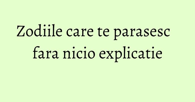Zodiile care te parasesc fara nicio explicatie Zodiile care te parasesc fara nicio explicatie