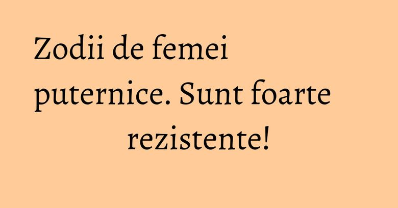 Zodii de femei puternice. Sunt foarte rezistente!