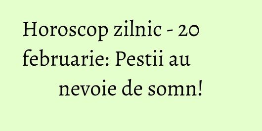 Horoscop zilnic - 20 februarie: Pestii au nevoie de somn!