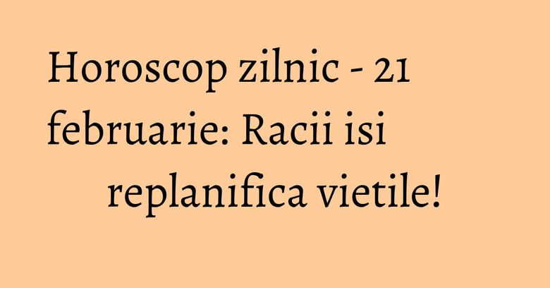 Horoscop zilnic - 21 februarie: Racii isi replanifica vietile! Horoscop zilnic - 21 februarie: Racii isi replanifica vietile!