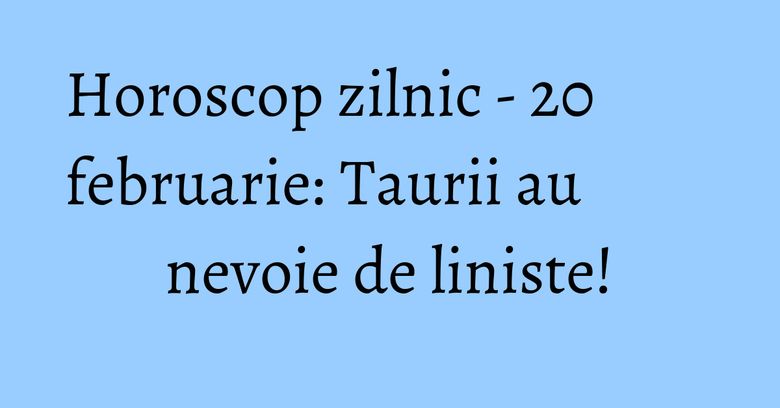 Horoscop zilnic - 20 februarie: Taurii au nevoie de liniste!
