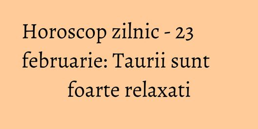 Horoscop zilnic - 23 februarie: Taurii sunt foarte relaxati