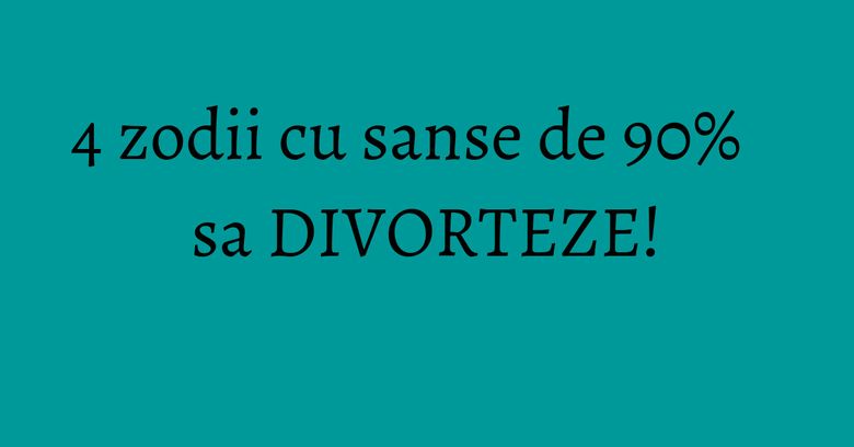 4 zodii cu sanse de 90% sa DIVORTEZE! 4 zodii cu sanse de 90% sa DIVORTEZE!