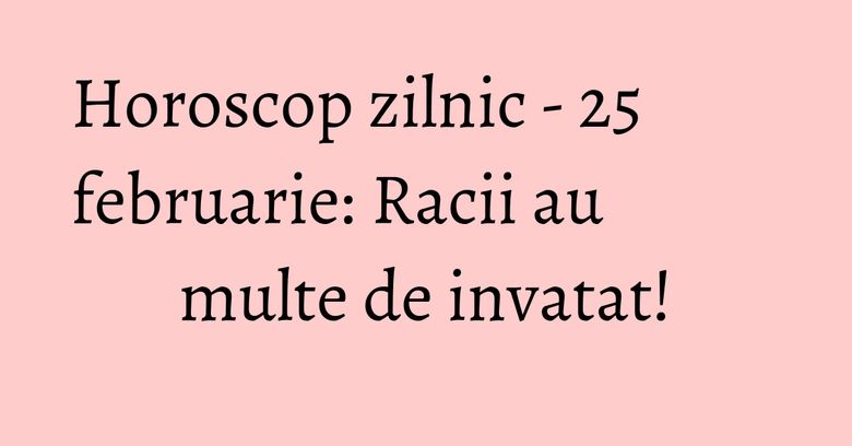 Horoscop zilnic - 25 februarie: Racii au multe de invatat!