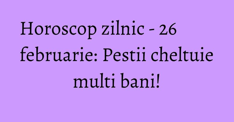 Horoscop zilnic - 26 februarie: Pestii cheltuie multi bani! Horoscop zilnic - 26 februarie: Pestii cheltuie multi bani!