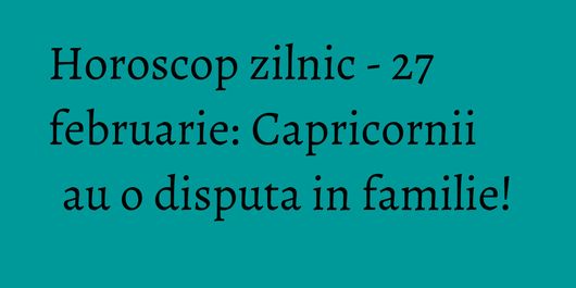 Horoscop zilnic - 27 februarie: Capricornii au o disputa in familie!
