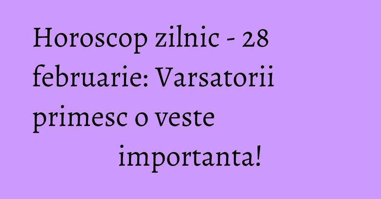 Horoscop zilnic - 28 februarie: Varsatorii primesc o veste importanta! Horoscop zilnic - 28 februarie: Varsatorii primesc o veste importanta!