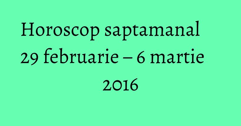 Horoscop saptamanal 29 februarie – 6 martie 2016 Horoscop saptamanal 29 februarie – 6 martie 2016