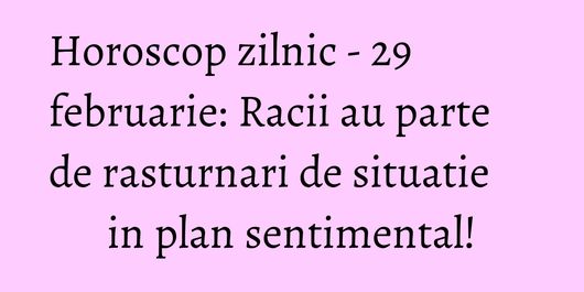 Horoscop zilnic - 29 februarie: Racii au parte de rasturnari de situatie in plan sentimental!