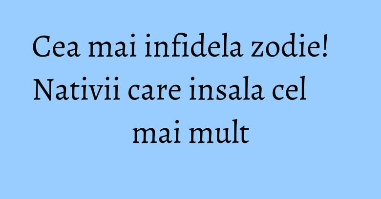 Cea mai infidela zodie! Nativii care insala cel mai mult