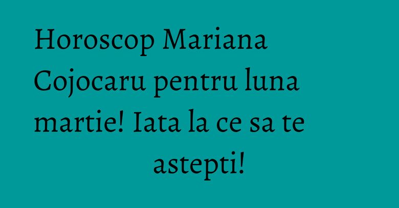 Horoscop Mariana Cojocaru pentru luna martie! Iata la ce sa te astepti! Horoscop Mariana Cojocaru pentru luna martie! Iata la ce sa te astepti!