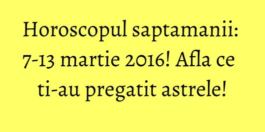 Horoscopul saptamanii: 7-13 martie 2016! Afla ce ti-au pregatit astrele!