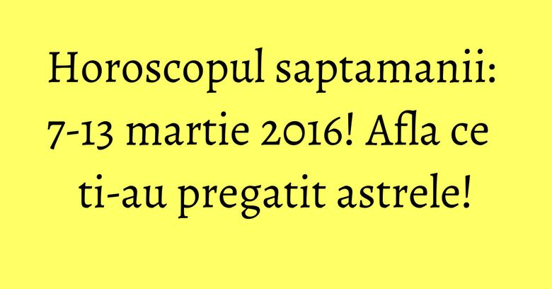 Horoscopul saptamanii: 7-13 martie 2016! Afla ce ti-au pregatit astrele! Horoscopul saptamanii: 7-13 martie 2016! Afla ce ti-au pregatit astrele!