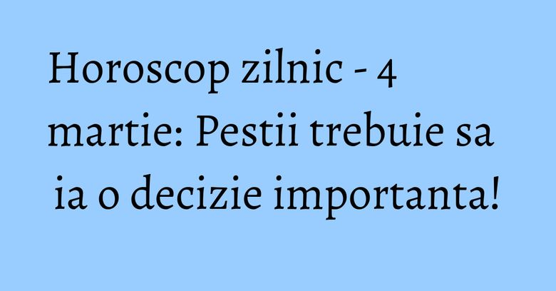 Horoscop zilnic - 4 martie: Pestii trebuie sa ia o decizie importanta!
