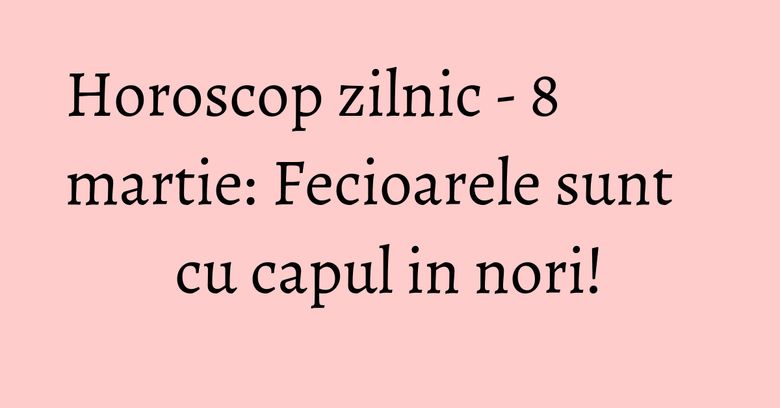 Horoscop zilnic - 8 martie: Fecioarele sunt cu capul in nori!