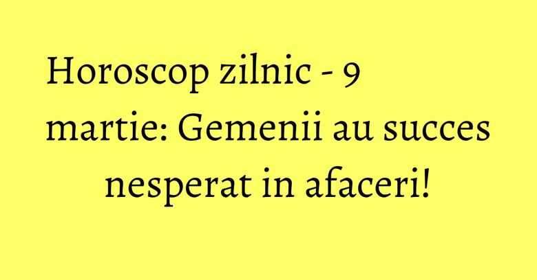 Horoscop zilnic - 9 martie: Gemenii au succes nesperat in afaceri!