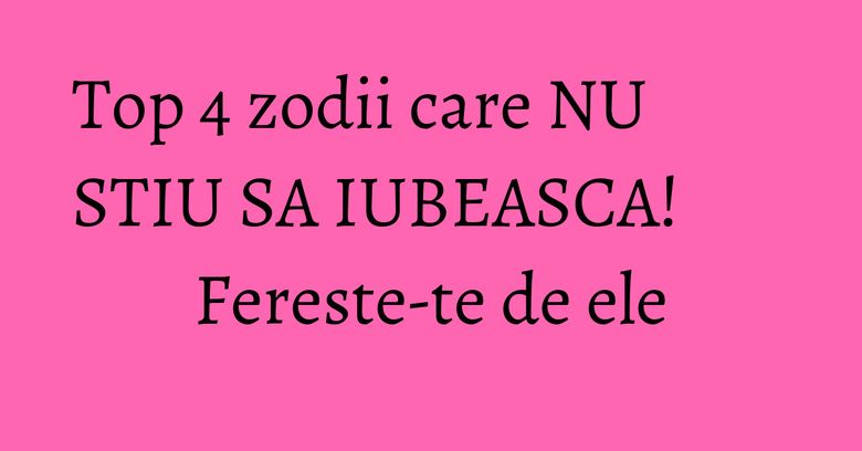 Top 4 zodii care NU STIU SA IUBEASCA! Fereste-te de ele