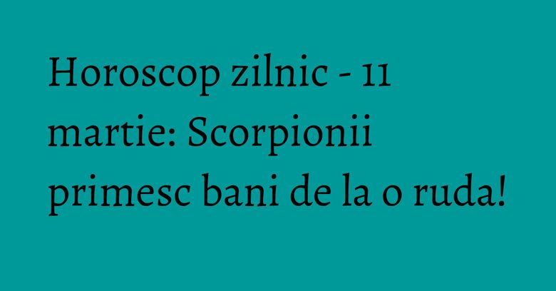 Horoscop zilnic - 11 martie: Scorpionii primesc bani de la o ruda! Horoscop zilnic - 11 martie: Scorpionii primesc bani de la o ruda!