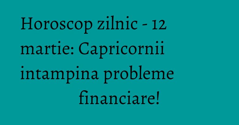 Horoscop zilnic - 12 martie: Capricornii intampina probleme financiare!