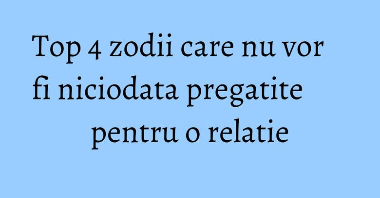 Top 4 zodii care nu vor fi niciodata pregatite pentru o relatie Top 4 zodii care nu vor fi niciodata pregatite pentru o relatie