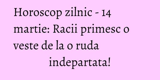 Horoscop zilnic - 14 martie: Racii primesc o veste de la o ruda indepartata!