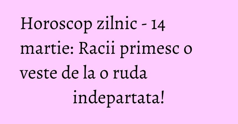 Horoscop zilnic - 14 martie: Racii primesc o veste de la o ruda indepartata! Horoscop zilnic - 14 martie: Racii primesc o veste de la o ruda indepartata!