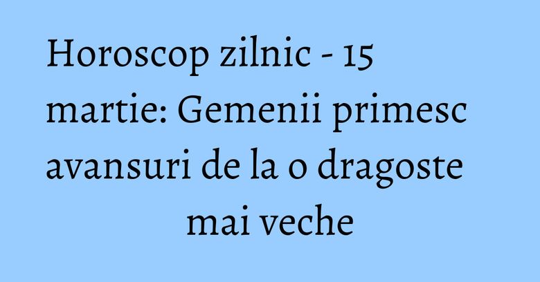 Horoscop zilnic - 15 martie: Gemenii primesc avansuri de la o dragoste mai veche Horoscop zilnic - 15 martie: Gemenii primesc avansuri de la o dragoste mai veche