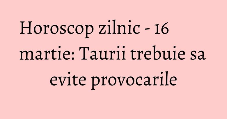 Horoscop zilnic - 16 martie: Taurii trebuie sa evite provocarile