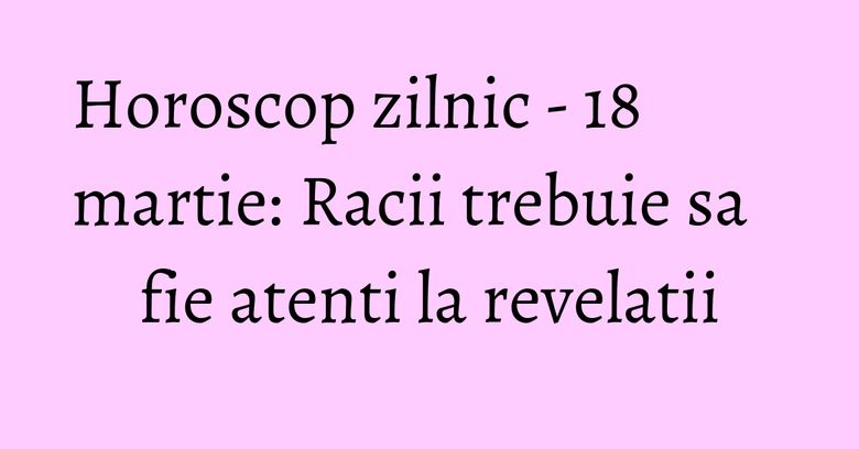 Horoscop zilnic - 18 martie: Racii trebuie sa fie atenti la revelatii