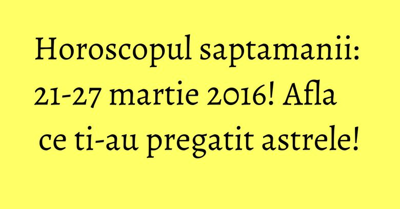 Horoscopul saptamanii: 21-27 martie 2016! Afla ce ti-au pregatit astrele! Horoscopul saptamanii: 21-27 martie 2016! Afla ce ti-au pregatit astrele!