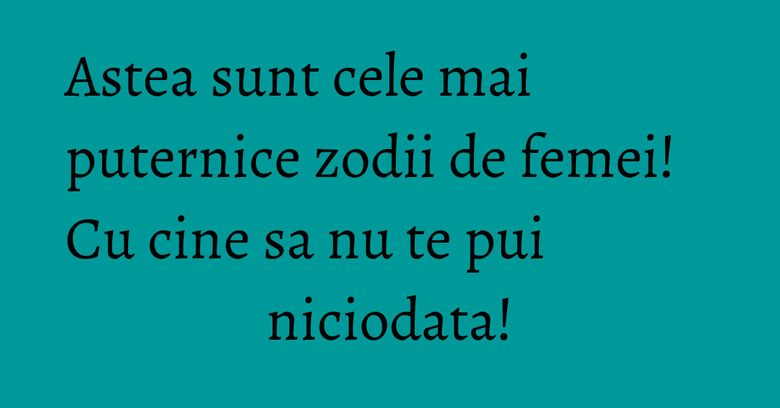 Astea sunt cele mai puternice zodii de femei! Cu cine sa nu te pui niciodata! Astea sunt cele mai puternice zodii de femei! Cu cine sa nu te pui niciodata!