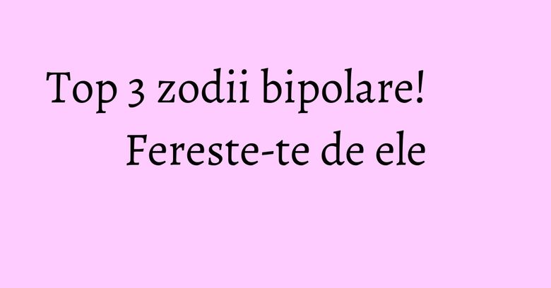 Top 3 zodii bipolare! Fereste-te de ele Top 3 zodii bipolare! Fereste-te de ele