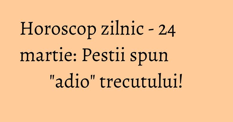 Horoscop zilnic - 24 martie: Pestii spun "adio" trecutului! Horoscop zilnic - 24 martie: Pestii spun "adio" trecutului!