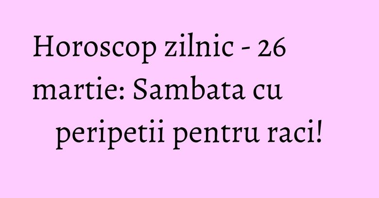 Horoscop zilnic - 26 martie: Sambata cu peripetii pentru raci! Horoscop zilnic - 26 martie: Sambata cu peripetii pentru raci!