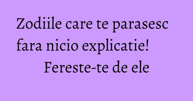 Zodiile care te parasesc fara nicio explicatie! Fereste-te de ele Zodiile care te parasesc fara nicio explicatie! Fereste-te de ele