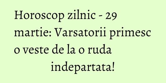 Horoscop zilnic - 29 martie: Varsatorii primesc o veste de la o ruda indepartata!