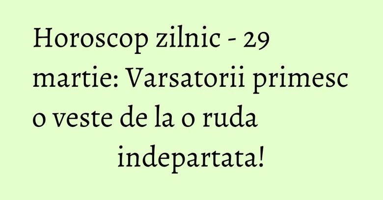 Horoscop zilnic - 29 martie: Varsatorii primesc o veste de la o ruda indepartata! Horoscop zilnic - 29 martie: Varsatorii primesc o veste de la o ruda indepartata!