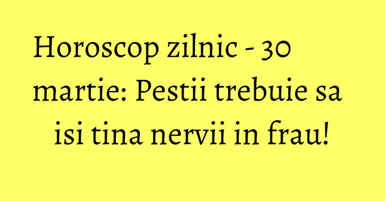 Horoscop zilnic - 30 martie: Pestii trebuie sa isi tina nervii in frau! Horoscop zilnic - 30 martie: Pestii trebuie sa isi tina nervii in frau!