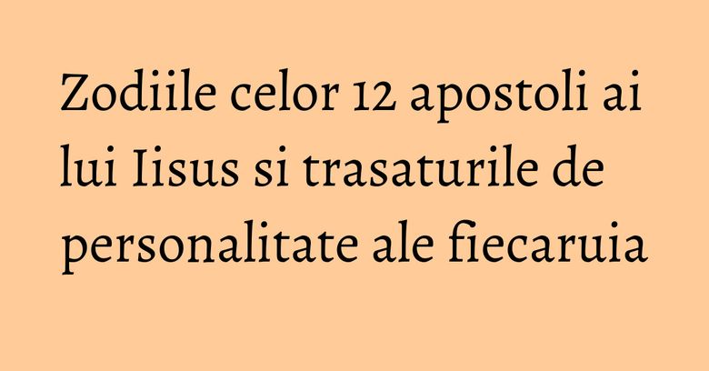 Zodiile celor 12 apostoli ai lui Iisus si trasaturile de personalitate ale fiecaruia Zodiile celor 12 apostoli ai lui Iisus si trasaturile de personalitate ale fiecaruia