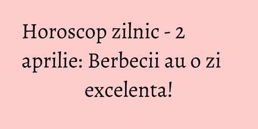 Horoscop zilnic - 2 aprilie: Berbecii au o zi excelenta!