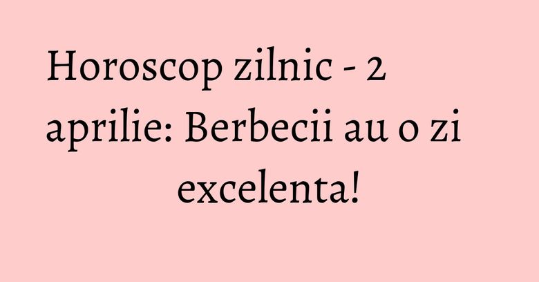 Horoscop zilnic - 2 aprilie: Berbecii au o zi excelenta!