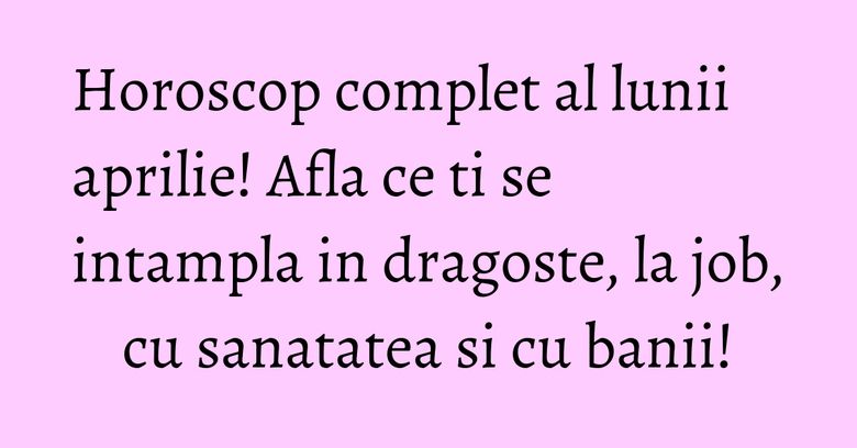 Horoscop complet al lunii aprilie! Afla ce ti se intampla in dragoste, la job, cu sanatatea si cu banii! Horoscop complet al lunii aprilie! Afla ce ti se intampla in dragoste, la job, cu sanatatea si cu banii!