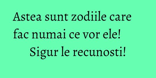 Astea sunt zodiile care fac numai ce vor ele! Sigur le recunosti!