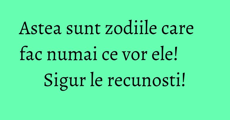 Astea sunt zodiile care fac numai ce vor ele! Sigur le recunosti! Astea sunt zodiile care fac numai ce vor ele! Sigur le recunosti!