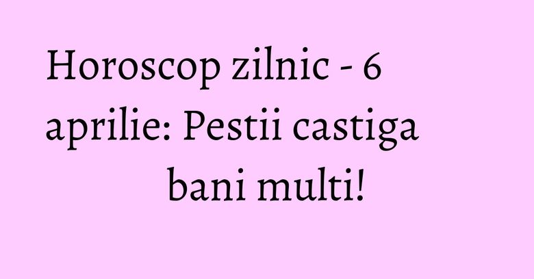 Horoscop zilnic - 6 aprilie: Pestii castiga bani multi! Horoscop zilnic - 6 aprilie: Pestii castiga bani multi!