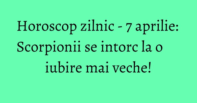 Horoscop zilnic - 7 aprilie: Scorpionii se intorc la o iubire mai veche! Horoscop zilnic - 7 aprilie: Scorpionii se intorc la o iubire mai veche!